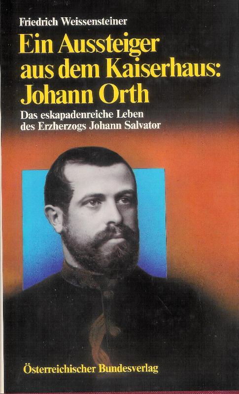 Ein Aussteiger aus dem Kaiserhaus: Johann Orth. Das eskapadenreiche Leben des Erzherzogs Johann Salvator. Eine Biographie.