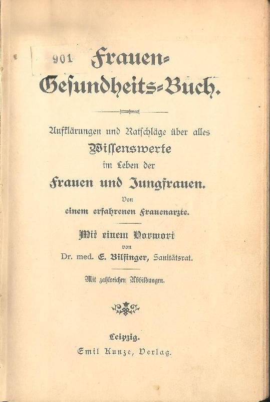 Frauen- Gesundheits- Buch. Aufklärungen und Ratschläge über alles Wissenswerte im Leben der Frauen und Jungfrauen. Von einem erfahrenen Frauenarzte.