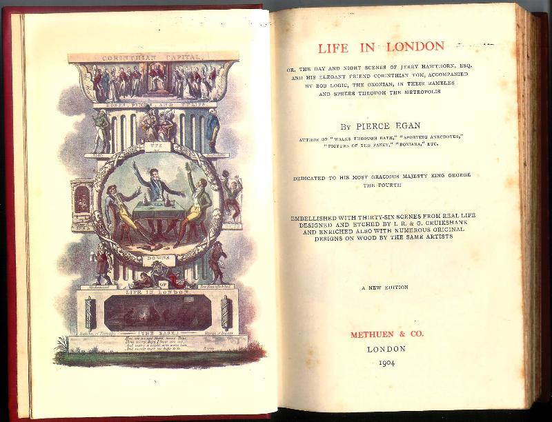 Life in London. Or, the day and night scenes of Jerry Hawthorn, Esq. and his elegant friend Corinthian Tom, accompanied by Bob Logic, the Oxonian, in their rambles and sprees through the Metropolis.
