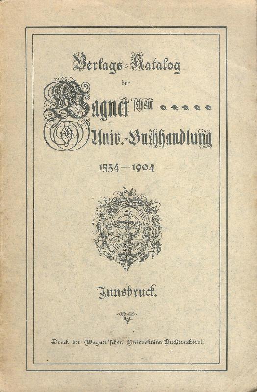 Verlags-Katalog der Wagner'schen Universitäts-Buchhandlung in Innsbruck. Oster-Messe 1904. Nebst einer Geschichte der Firma 1554-1904.